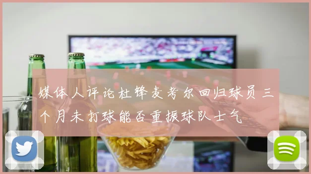 媒体人评论杜锋麦考尔回归球员三个月未打球能否重振球队士气