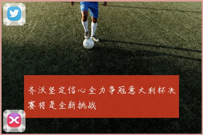 齐沃坚定信心全力争冠意大利杯决赛将是全新挑战