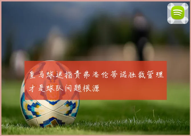 皇马球迷指责弗洛伦蒂诺独裁管理才是球队问题根源