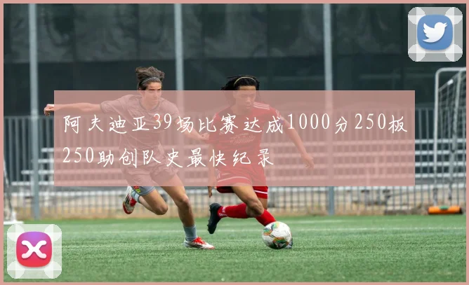 阿夫迪亚39场比赛达成1000分250板250助创队史最快纪录