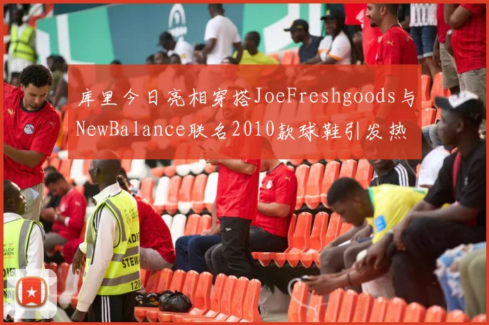 库里今日亮相穿搭JoeFreshgoods与NewBalance联名2010款球鞋引发热议