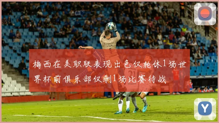 梅西在美职联表现出色仅轮休1场世界杯前俱乐部仅剩1场比赛待战