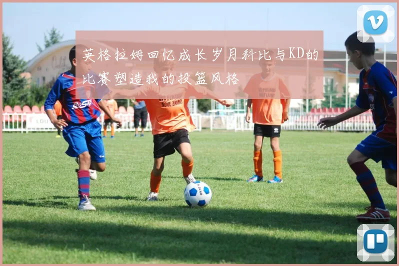 英格拉姆回忆成长岁月科比与KD的比赛塑造我的投篮风格