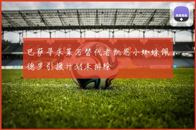 巴萨寻求莱万替代者凯恩小蜘蛛佩德罗引援计划未排除