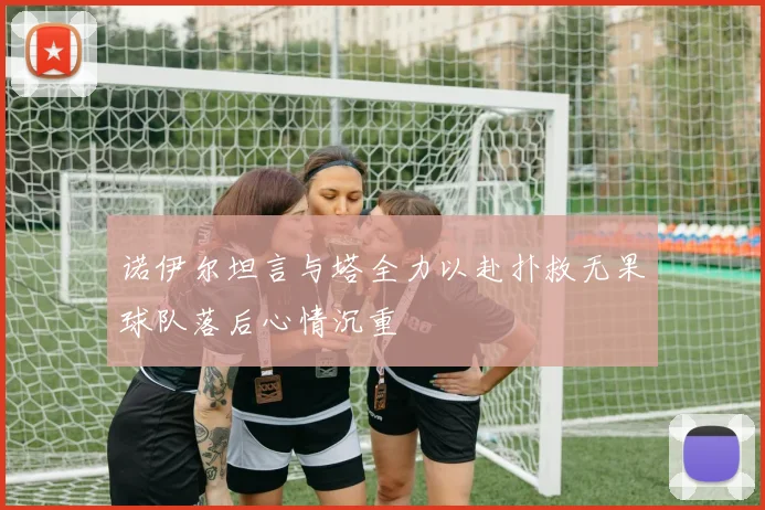 诺伊尔坦言与塔全力以赴扑救无果球队落后心情沉重