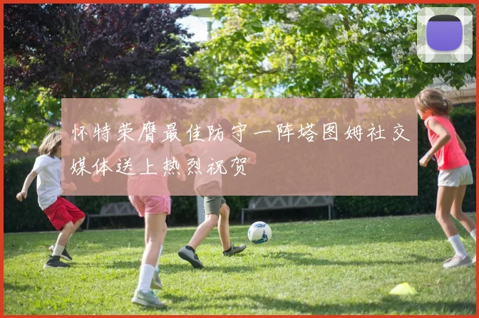 怀特荣膺最佳防守一阵塔图姆社交媒体送上热烈祝贺