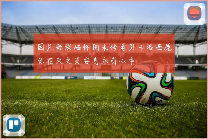 因凡蒂诺缅怀国米传奇贝卡洛西愿你在天之灵安息永存心中