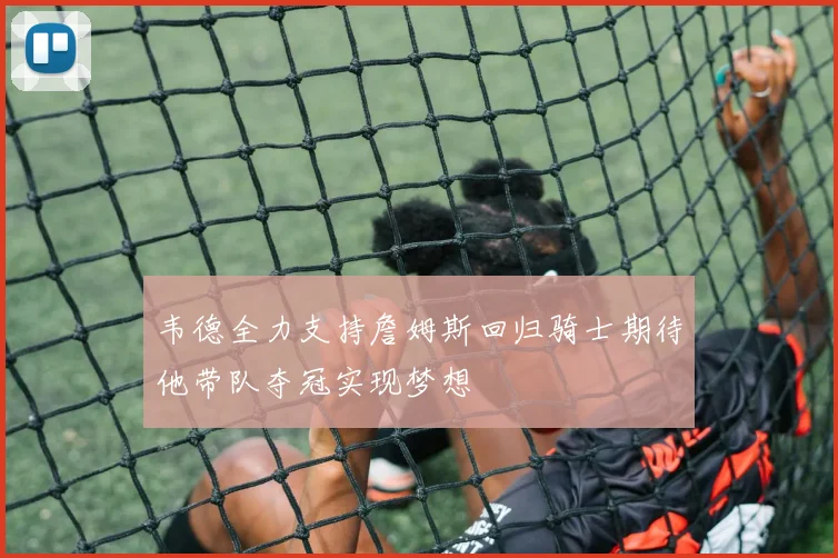 韦德全力支持詹姆斯回归骑士期待他带队夺冠实现梦想