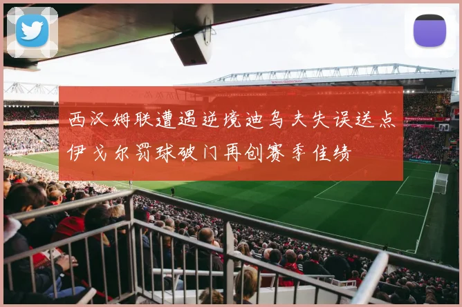 西汉姆联遭遇逆境迪乌夫失误送点伊戈尔罚球破门再创赛季佳绩