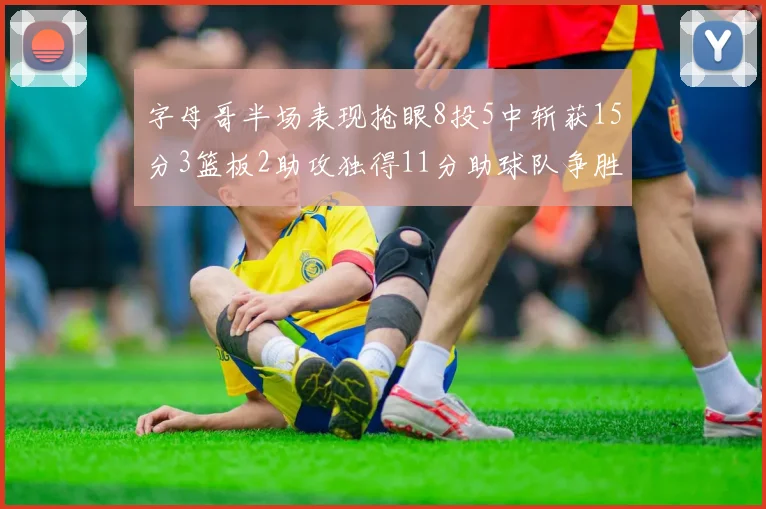 字母哥半场表现抢眼8投5中斩获15分3篮板2助攻独得11分助球队争胜