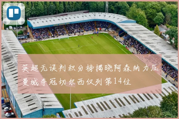 英超无误判积分榜揭晓阿森纳力压曼城夺冠切尔西仅列第14位