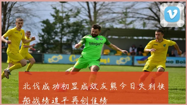 北伐成功初显成效灰熊今日失利快船战绩追平再创佳绩