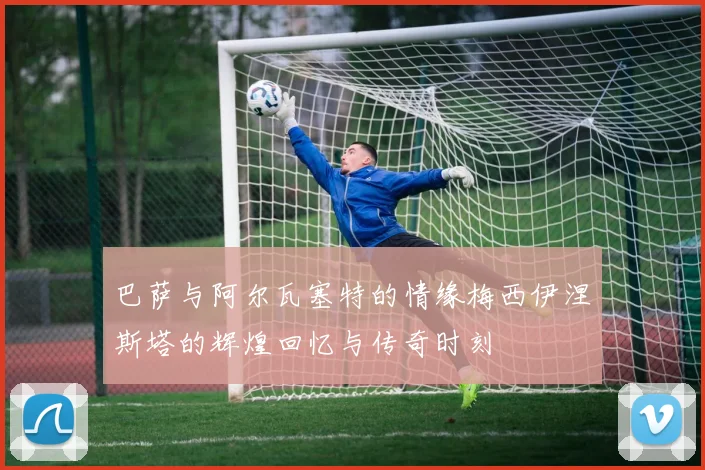 巴萨与阿尔瓦塞特的情缘梅西伊涅斯塔的辉煌回忆与传奇时刻