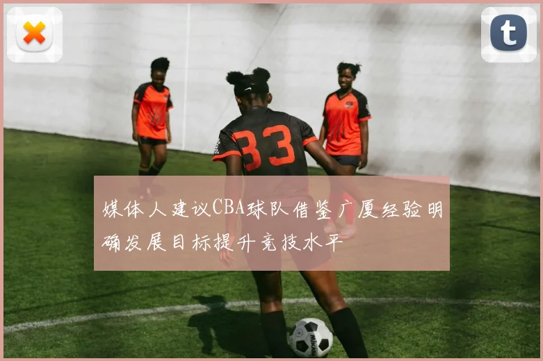 媒体人建议CBA球队借鉴广厦经验明确发展目标提升竞技水平