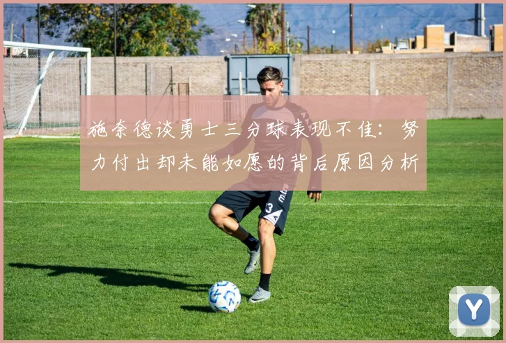 施奈德谈勇士三分球表现不佳：努力付出却未能如愿的背后原因分析