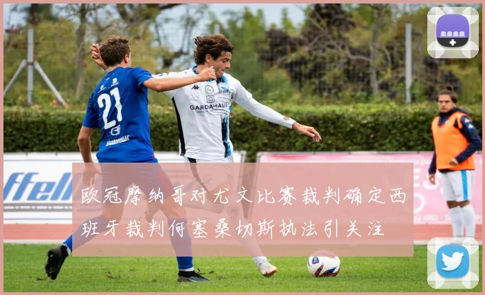 欧冠摩纳哥对尤文比赛裁判确定西班牙裁判何塞桑切斯执法引关注