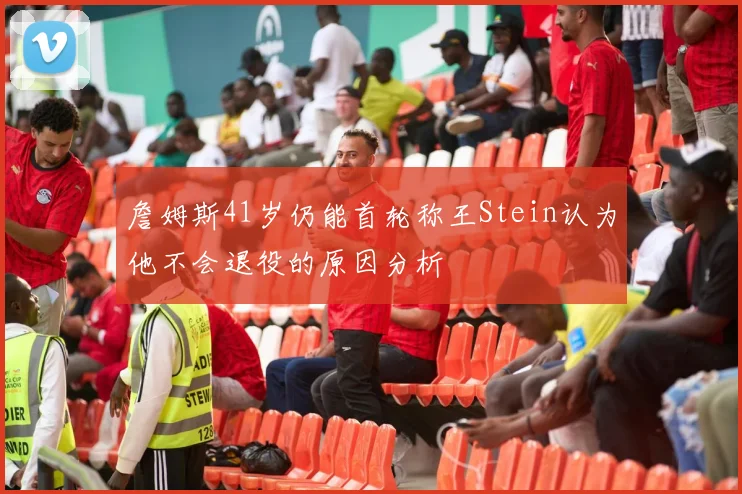 詹姆斯41岁仍能首轮称王Stein认为他不会退役的原因分析